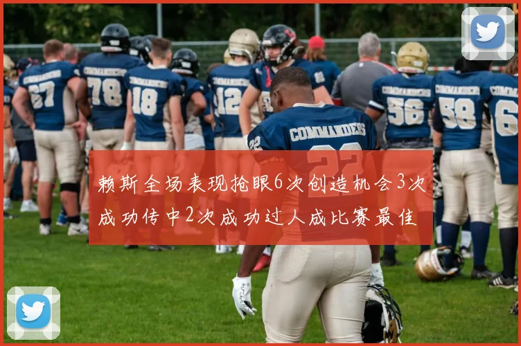 赖斯全场表现抢眼6次创造机会3次成功传中2次成功过人成比赛最佳