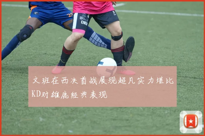 文班在西决首战展现超凡实力堪比KD对雄鹿经典表现