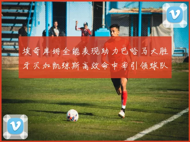 埃奇库姆全能表现助力巴哈马大胜牙买加凯琼斯高效命中率引领球队胜利