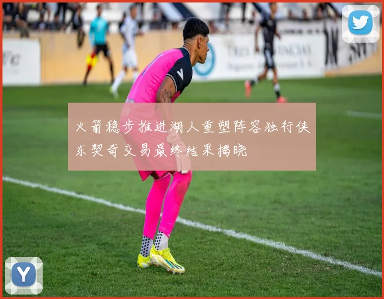 火箭稳步推进湖人重塑阵容独行侠东契奇交易最终结果揭晓