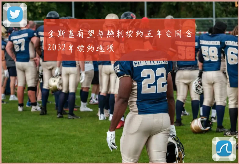 金斯基有望与热刺续约五年合同含2032年续约选项