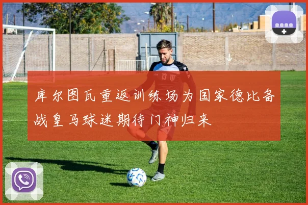 库尔图瓦重返训练场为国家德比备战皇马球迷期待门神归来