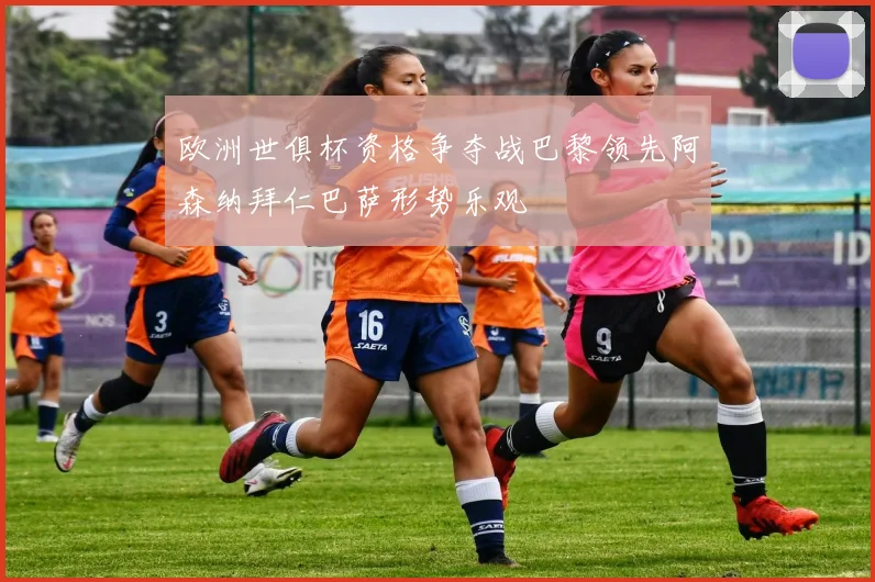 欧洲世俱杯资格争夺战巴黎领先阿森纳拜仁巴萨形势乐观