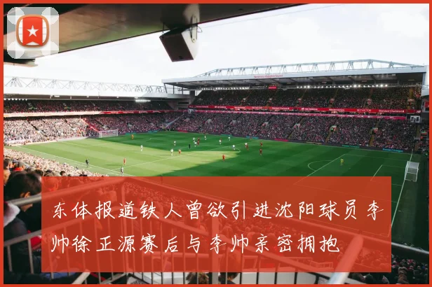 东体报道铁人曾欲引进沈阳球员李帅徐正源赛后与李帅亲密拥抱