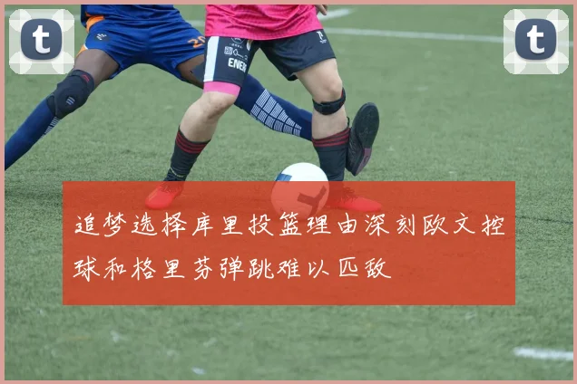 追梦选择库里投篮理由深刻欧文控球和格里芬弹跳难以匹敌