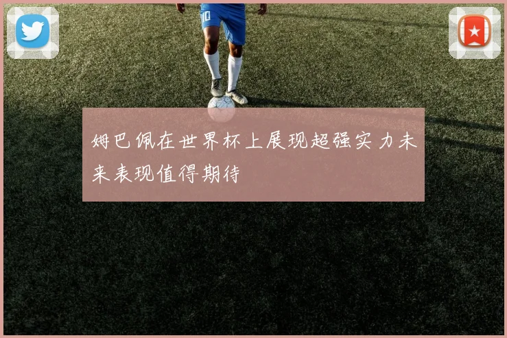 姆巴佩在世界杯上展现超强实力未来表现值得期待