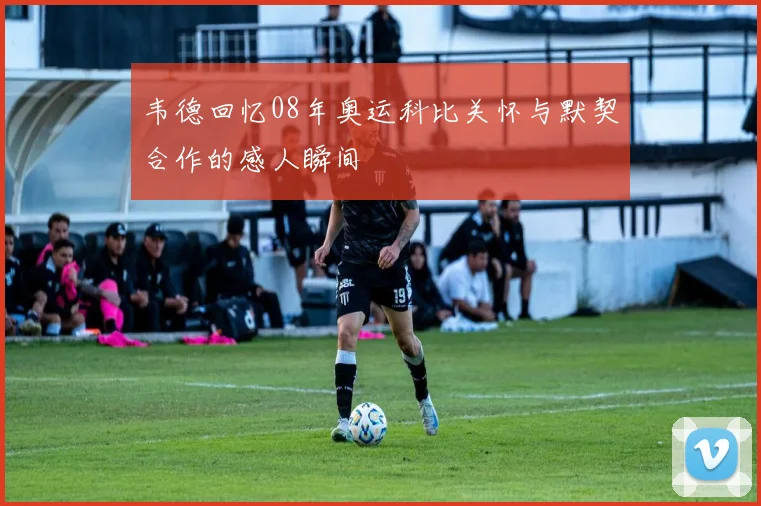 韦德回忆08年奥运科比关怀与默契合作的感人瞬间
