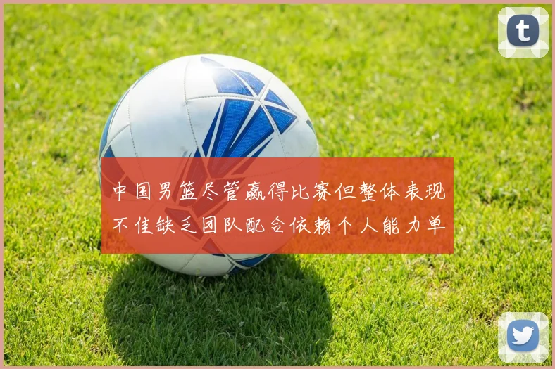 中国男篮尽管赢得比赛但整体表现不佳缺乏团队配合依赖个人能力单打成效有限