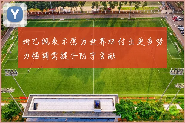 姆巴佩表示愿为世界杯付出更多努力强调需提升防守贡献