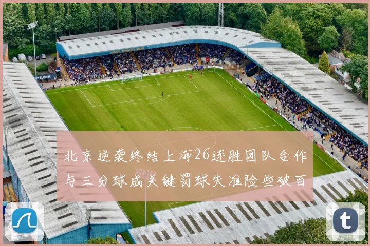 北京逆袭终结上海26连胜团队合作与三分球成关键罚球失准险些破百