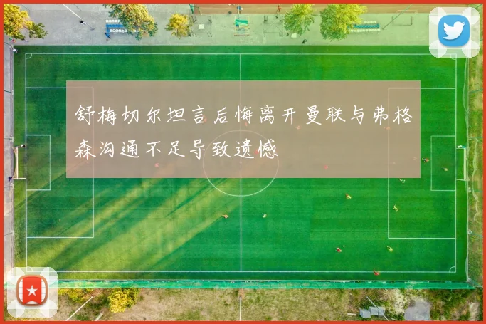 舒梅切尔坦言后悔离开曼联与弗格森沟通不足导致遗憾
