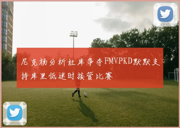 尼克杨分析杜库争夺FMVPKD默默支持库里低迷时接管比赛