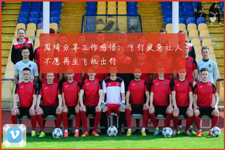 周琦分享工作感悟：飞行疲惫让人不愿再坐飞机出行