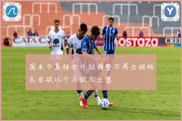 国米今夏转会计划调整不再出租帕瓦尔欲以千万欧元出售