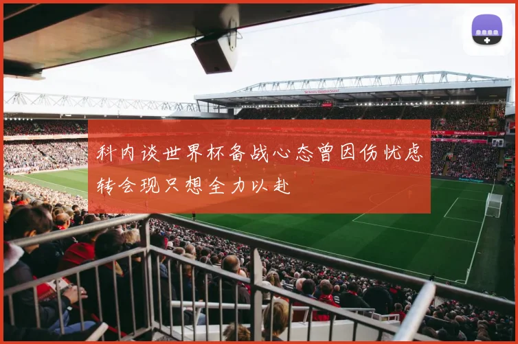 科内谈世界杯备战心态曾因伤忧虑转会现只想全力以赴