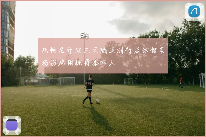 孔帕尼计划三叉戟亚洲行后休假前场伤病困扰再添四人