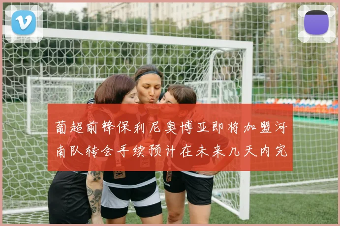 葡超前锋保利尼奥博亚即将加盟河南队转会手续预计在未来几天内完成