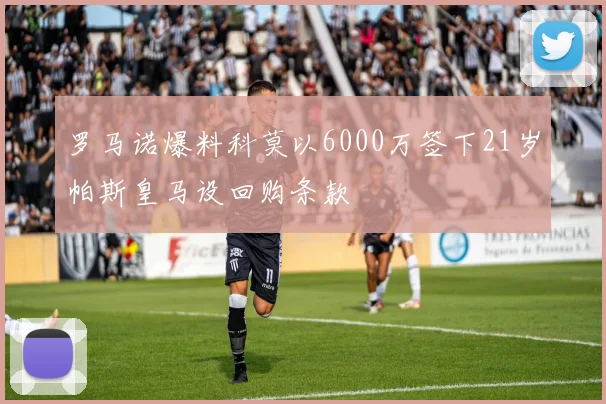 罗马诺爆料科莫以6000万签下21岁帕斯皇马设回购条款