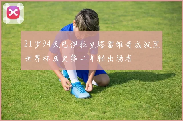 21岁94天巴伊拉克塔雷维奇成波黑世界杯历史第二年轻出场者