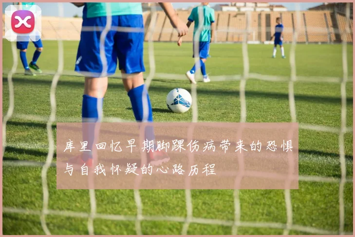 库里回忆早期脚踝伤病带来的恐惧与自我怀疑的心路历程