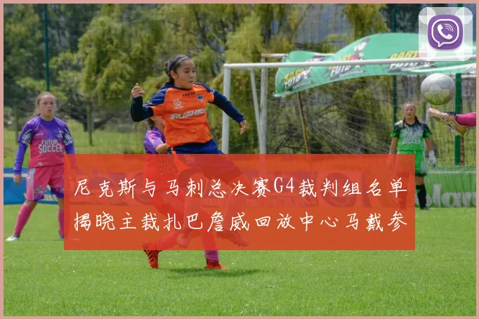 尼克斯与马刺总决赛G4裁判组名单揭晓主裁扎巴詹威回放中心马戴参与执法