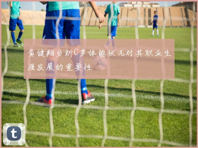 黄健翔分析C罗体能状况对其职业生涯发展的重要性