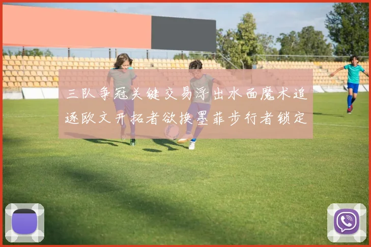 三队争冠关键交易浮出水面魔术追逐欧文开拓者欲换墨菲步行者锁定琼斯