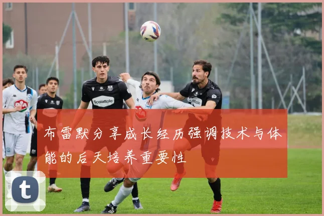 布雷默分享成长经历强调技术与体能的后天培养重要性
